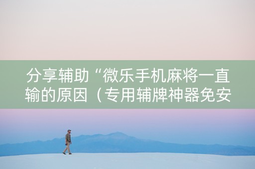 分享辅助“微乐手机麻将一直输的原因（专用辅牌神器免安装）