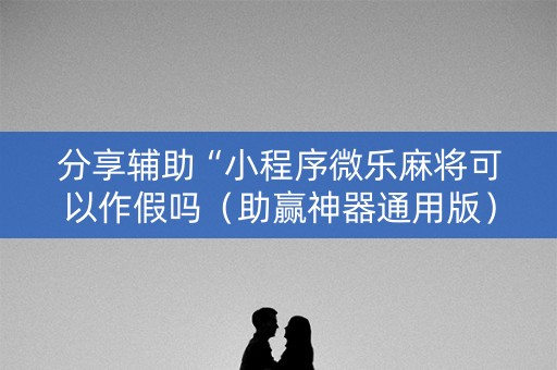 分享辅助“小程序微乐麻将可以作假吗（助赢神器通用版）
