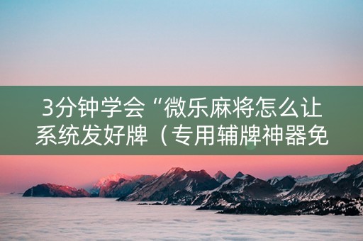 3分钟学会“微乐麻将怎么让系统发好牌（专用辅牌神器免安装）