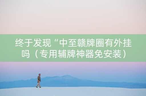 终于发现“中至赣牌圈有外挂吗（专用辅牌神器免安装）
