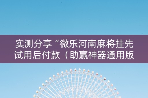 实测分享“微乐河南麻将挂先试用后付款（助赢神器通用版）