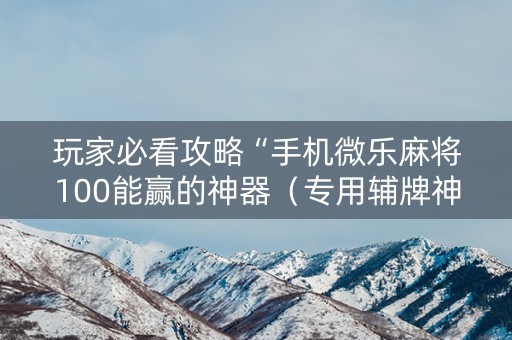 玩家必看攻略“手机微乐麻将100能赢的神器（专用辅牌神器免安装）