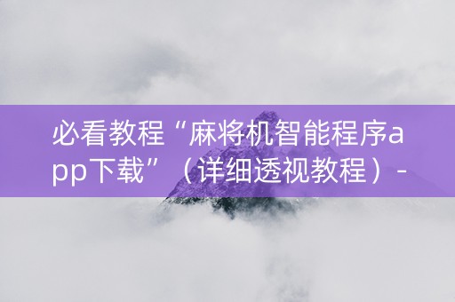 必看教程“麻将机智能程序app下载”（详细透视教程）-哔哩哔哩