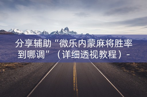 分享辅助“微乐内蒙麻将胜率到哪调”（详细透视教程）-哔哩哔哩