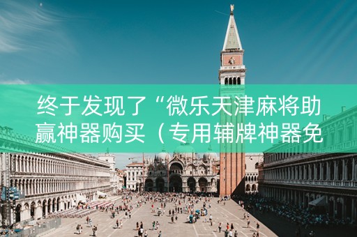 终于发现了“微乐天津麻将助赢神器购买（专用辅牌神器免安装）