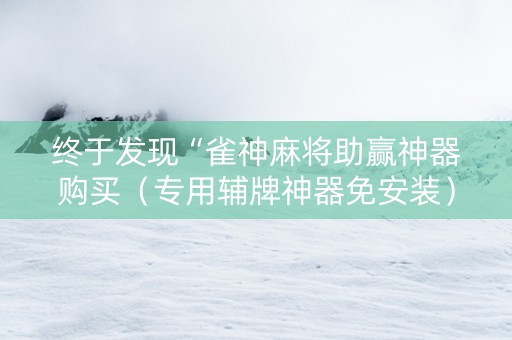 终于发现“雀神麻将助赢神器购买（专用辅牌神器免安装）