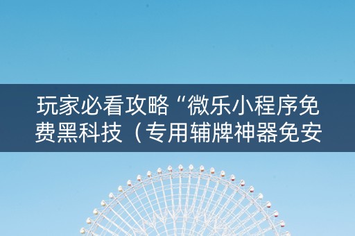玩家必看攻略“微乐小程序免费黑科技（专用辅牌神器免安装）