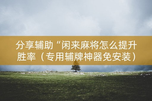 分享辅助“闲来麻将怎么提升胜率（专用辅牌神器免安装）