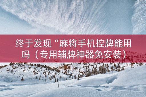终于发现“麻将手机控牌能用吗（专用辅牌神器免安装）