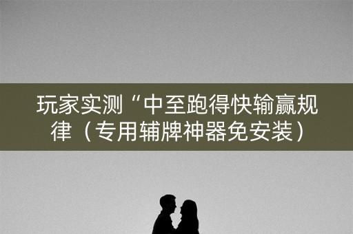 玩家实测“中至跑得快输赢规律（专用辅牌神器免安装）