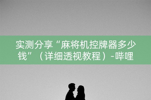 实测分享“麻将机控牌器多少钱”（详细透视教程）-哔哩哔哩