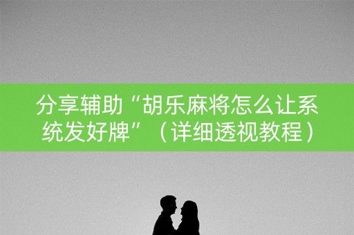 分享辅助“胡乐麻将怎么让系统发好牌”（详细透视教程）-哔哩哔哩