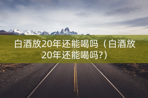 白酒放20年还能喝吗（白酒放20年还能喝吗?）