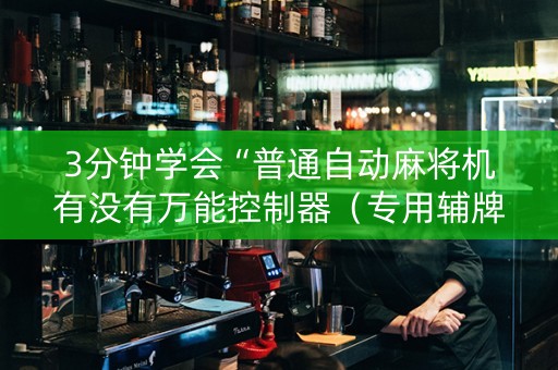 3分钟学会“普通自动麻将机有没有万能控制器（专用辅牌神器免安装）