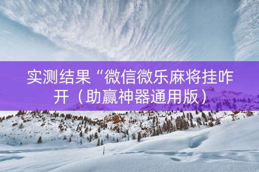 实测结果“微信微乐麻将挂咋开（助赢神器通用版）