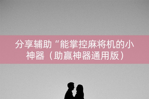分享辅助“能掌控麻将机的小神器（助赢神器通用版）