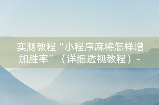 实测教程“小程序麻将怎样增加胜率”（详细透视教程）-哔哩哔哩