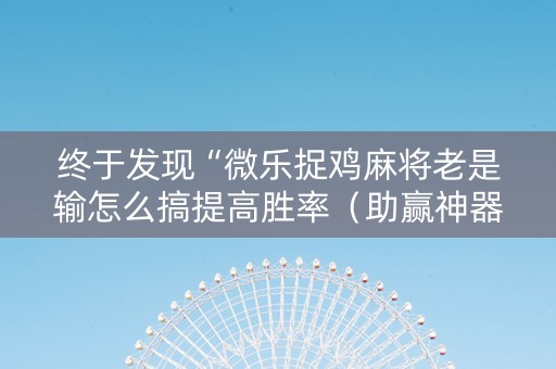 终于发现“微乐捉鸡麻将老是输怎么搞提高胜率（助赢神器通用版）