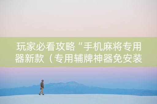 玩家必看攻略“手机麻将专用器新款（专用辅牌神器免安装）