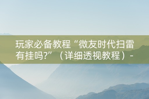 玩家必备教程“微友时代扫雷有挂吗?”（详细透视教程）-哔哩哔哩