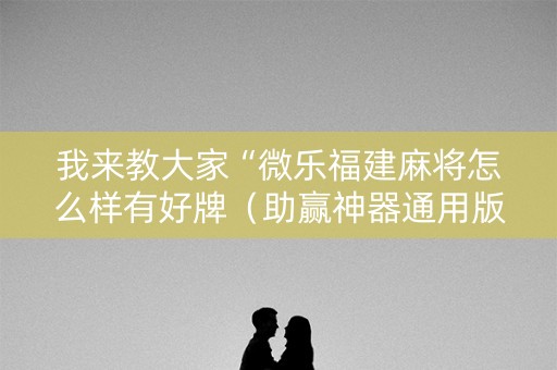 我来教大家“微乐福建麻将怎么样有好牌（助赢神器通用版）