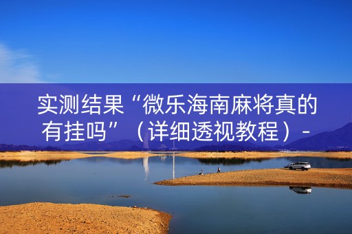 实测结果“微乐海南麻将真的有挂吗”（详细透视教程）-哔哩哔哩
