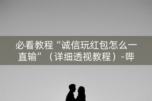 必看教程“诚信玩红包怎么一直输”（详细透视教程）-哔哩哔哩