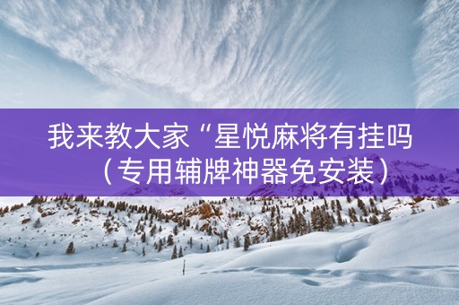 我来教大家“星悦麻将有挂吗（专用辅牌神器免安装）