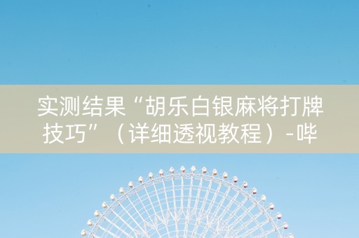 实测结果“胡乐白银麻将打牌技巧”（详细透视教程）-哔哩哔哩