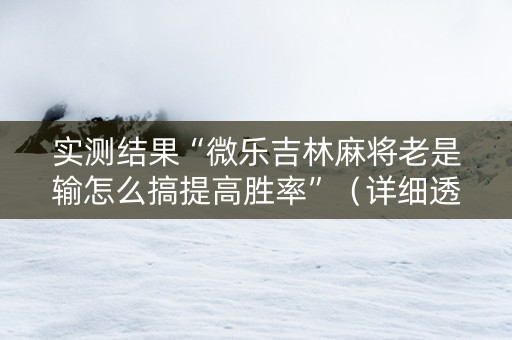 实测结果“微乐吉林麻将老是输怎么搞提高胜率”（详细透视教程）-哔哩哔哩