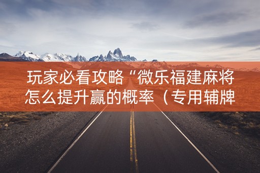 玩家必看攻略“微乐福建麻将怎么提升赢的概率（专用辅牌神器免安装）