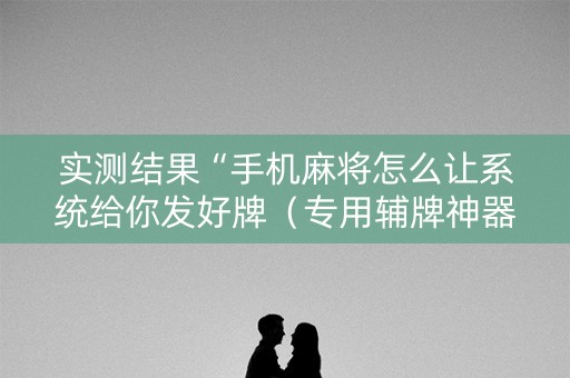 实测结果“手机麻将怎么让系统给你发好牌（专用辅牌神器免安装）