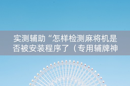 实测辅助“怎样检测麻将机是否被安装程序了（专用辅牌神器免安装）