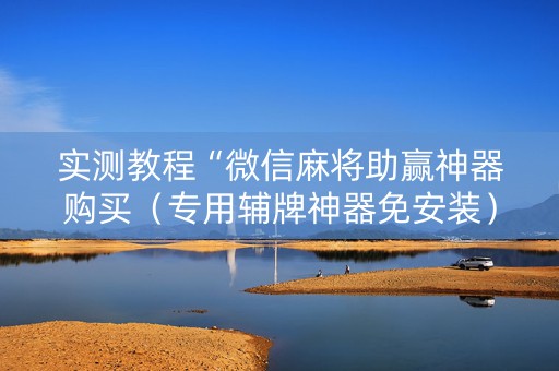 实测教程“微信麻将助赢神器购买（专用辅牌神器免安装）
