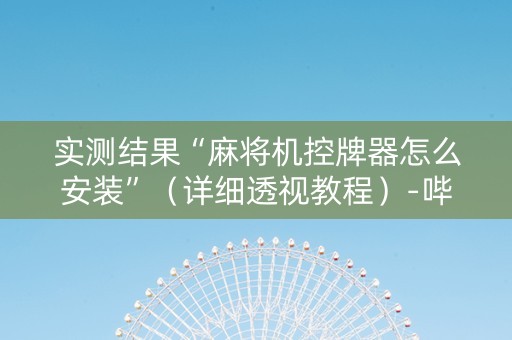 实测结果“麻将机控牌器怎么安装”（详细透视教程）-哔哩哔哩