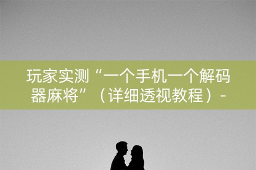 玩家实测“一个手机一个解码器麻将”（详细透视教程）-哔哩哔哩