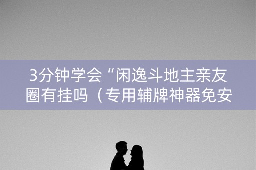 3分钟学会“闲逸斗地主亲友圈有挂吗（专用辅牌神器免安装）
