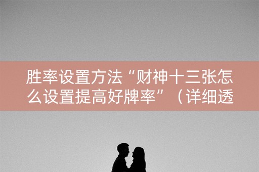 胜率设置方法“财神十三张怎么设置提高好牌率”（详细透视教程）-哔哩哔哩