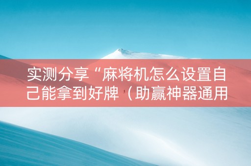 实测分享“麻将机怎么设置自己能拿到好牌（助赢神器通用版）