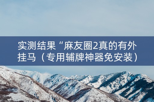 实测结果“麻友圈2真的有外挂马（专用辅牌神器免安装）