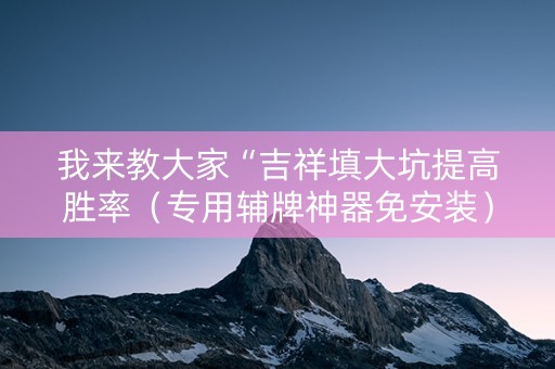 我来教大家“吉祥填大坑提高胜率（专用辅牌神器免安装）