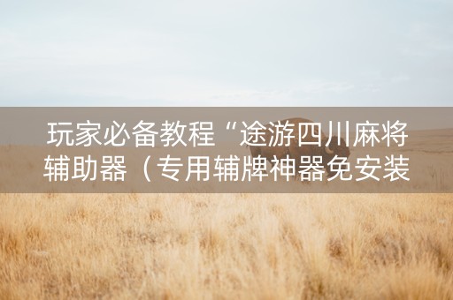 玩家必备教程“途游四川麻将辅助器（专用辅牌神器免安装）