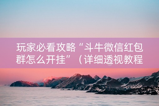 玩家必看攻略“斗牛微信红包群怎么开挂”（详细透视教程）-哔哩哔哩