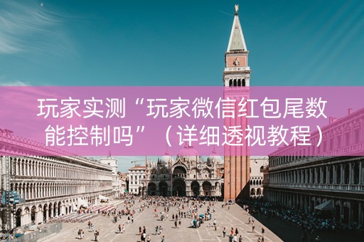 玩家实测“玩家微信红包尾数能控制吗”（详细透视教程）-哔哩哔哩