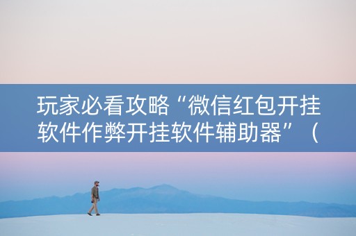 玩家必看攻略“微信红包开挂软件作弊开挂软件辅助器”（详细透视教程）-哔哩哔哩
