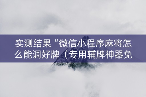 实测结果“微信小程序麻将怎么能调好牌（专用辅牌神器免安装）