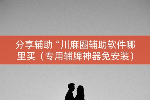 分享辅助“川麻圈辅助软件哪里买（专用辅牌神器免安装）
