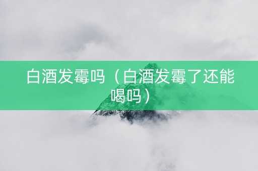白酒发霉吗（白酒发霉了还能喝吗）