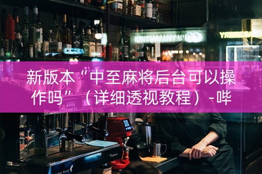 新版本“中至麻将后台可以操作吗”（详细透视教程）-哔哩哔哩