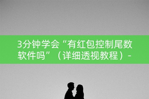 3分钟学会“有红包控制尾数软件吗”（详细透视教程）-哔哩哔哩